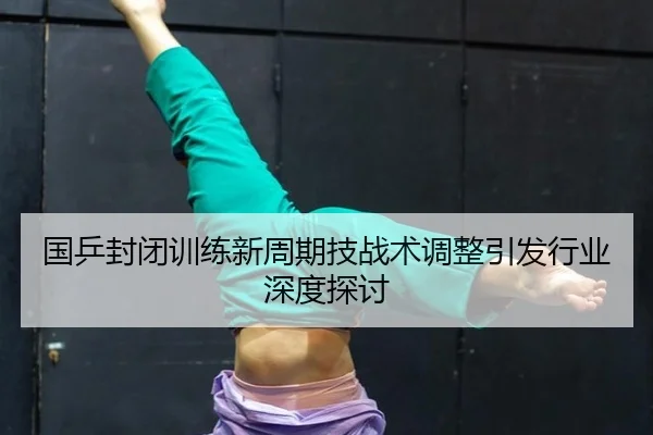 国乒封闭训练新周期技战术调整引发行业深度探讨