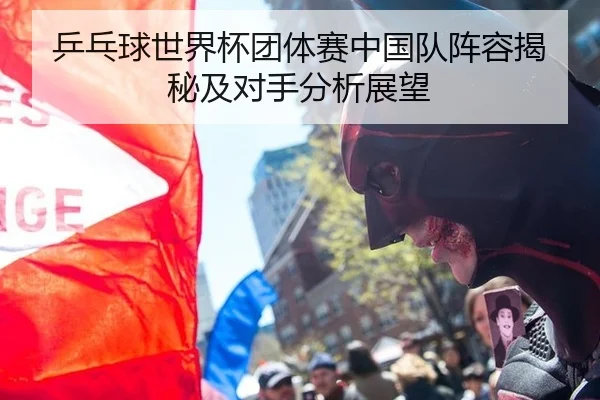乒乓球世界杯团体赛中国队阵容揭秘及对手分析展望