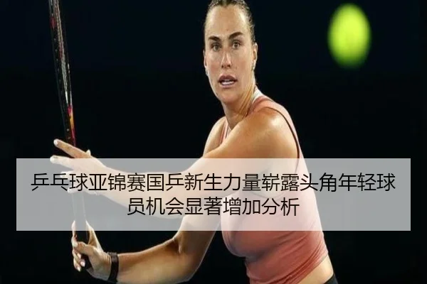 ping-pang-qiu-ya-jin-sai-guo-ping-xin-sheng-li-liang-zhan-lu-tou-jiao-nian-qing-qiu-yuan-ji-hui-xian-zhu-zeng-jia-fen-xi-2-118.jpg