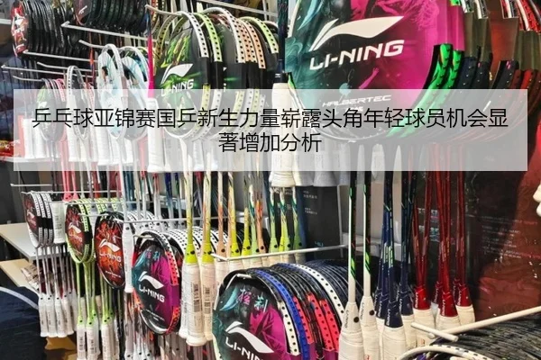 乒乓球亚锦赛国乒新生力量崭露头角年轻球员机会显著增加分析